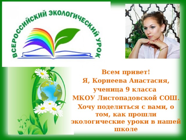 Всем привет! Я, Корнеева Анастасия, ученица 9 класса МКОУ Листопадовской СОШ. Хочу поделиться с вами, о том, как прошли экологические уроки в нашей школе ! 