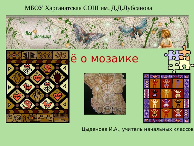 МБОУ Харганатская СОШ им. Д.Д.Лубсанова Всё о мозаике Цыденова И.А., учитель начальных классов  