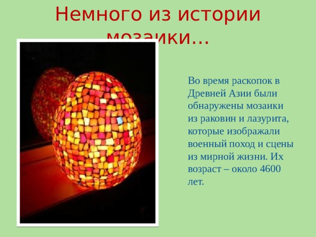 Немного из истории мозаики…  Во время раскопок в Древней Азии были обнаружены мозаики из раковин и лазурита, которые изображали военный поход и сцены из мирной жизни. Их возраст – около 4600 лет. 