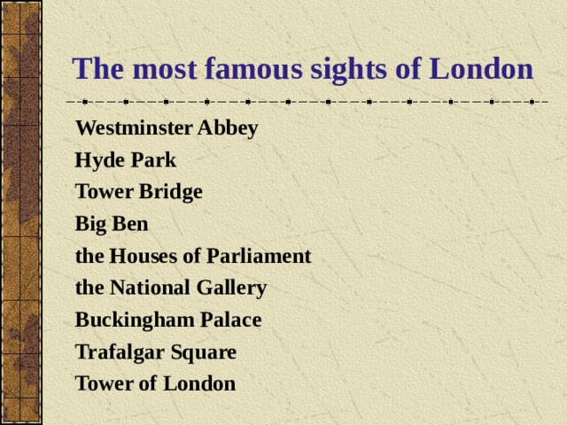 The most famous sights of London  Westminster Abbey Hyde Park Tower Bridge Big Ben the Houses of Parliament the National Gallery Buckingham Palace Trafalgar Square Tower of London 