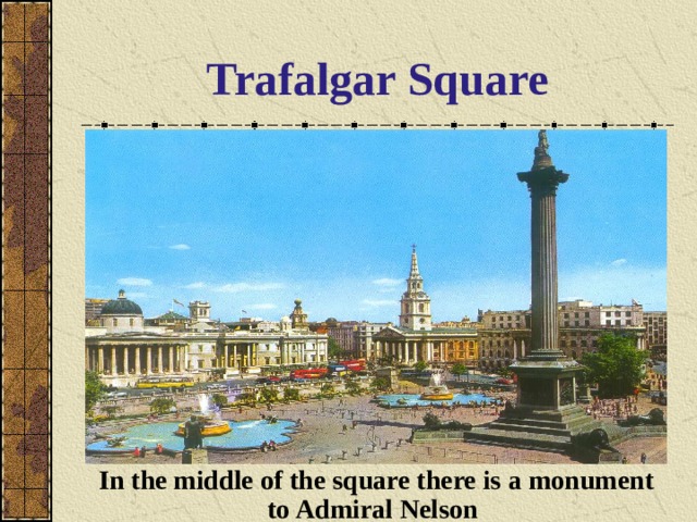 Trafalgar Square In the middle of the square there is a monument to Admiral Nelson  