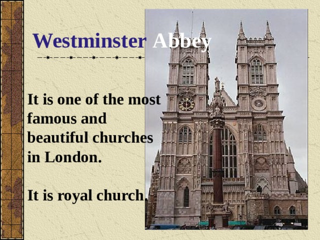 Westminster  Abbey It is one of the most famous and beautiful churches in London. It is royal church.  