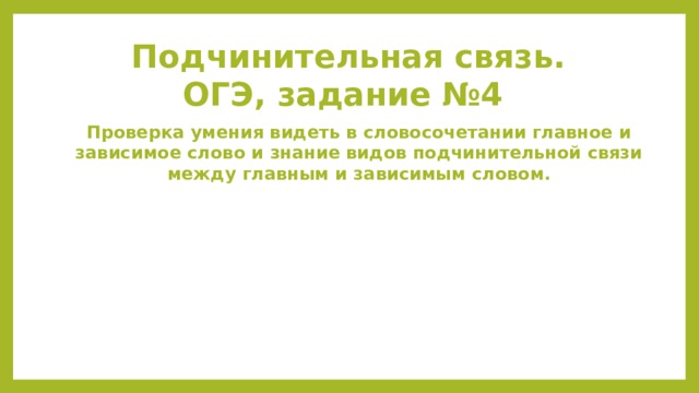 Подчинительная связь.  ОГЭ, задание №4 Проверка умения видеть в словосочетании главное и зависимое слово и знание видов подчинительной связи между главным и зависимым словом. 