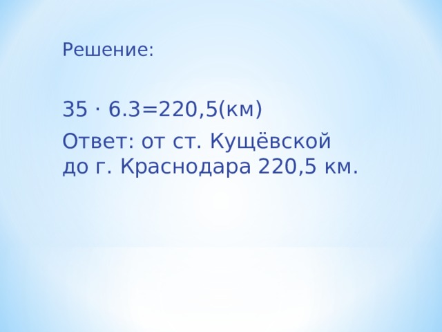 Решение: 35 · 6.3=220,5(км) Ответ: от ст. Кущёвской до г. Краснодара 220,5 км. 