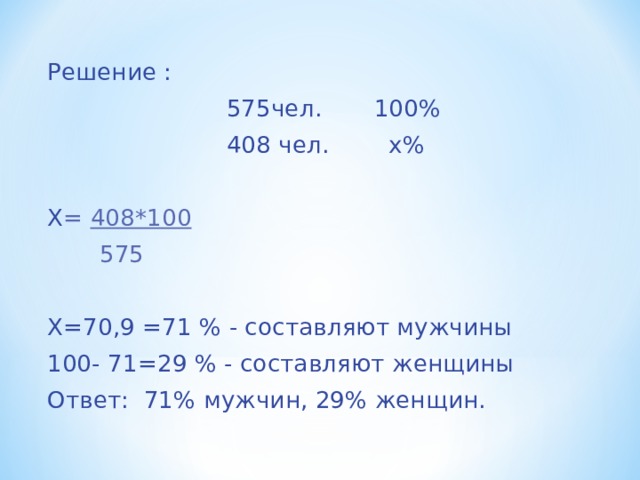 Решение :  575чел. 100%  408 чел. х% Х = 408*100  575 Х=70,9 =71 % - составляют мужчины 100- 71=29 % - составляют женщины Ответ: 71% мужчин, 29% женщин. 