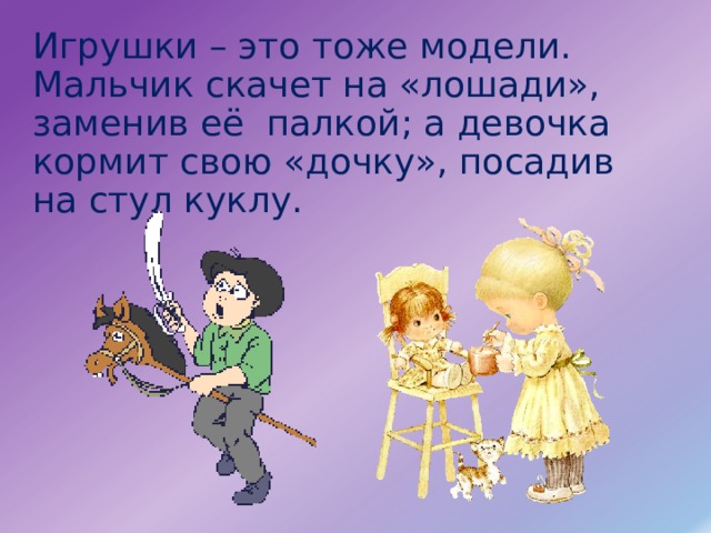 Игрушки – это тоже модели. Мальчик скачет на «лошади», заменив её палкой; а девочка кормит свою «дочку», посадив на стул куклу. 
