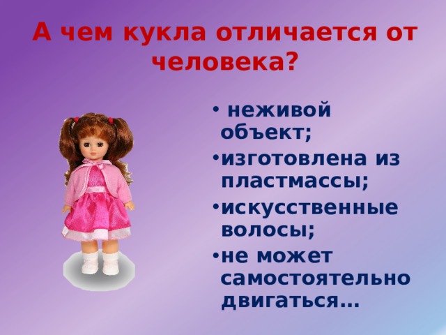 А чем кукла отличается от человека?  неживой объект; изготовлена из пластмассы; искусственные волосы; не может самостоятельно двигаться… 