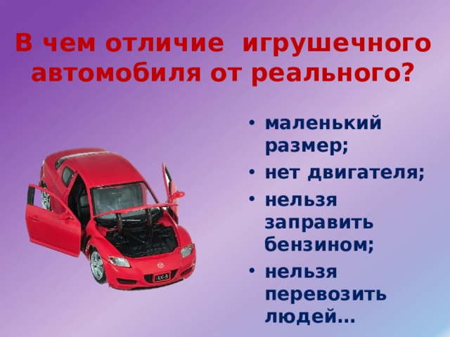 В чем отличие игрушечного автомобиля от реального? маленький размер; нет двигателя; нельзя заправить бензином; нельзя перевозить людей…    