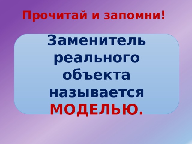 Прочитай и запомни! Заменитель реального объекта называется МОДЕЛЬЮ. 