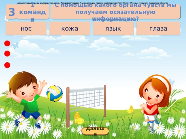 1 команда С помощью какого органа чувств мы получаем осязательную информацию? 3 глаза язык кожа нос Дальше 