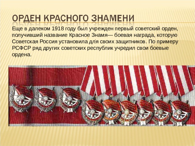 Еще в далеком 1918 году был учрежден первый советский орден, получивший название Красное Знамя— боевая награда, которую Советская Россия установила для своих защитников. По примеру РСФСР ряд других советских республик учредил свои боевые ордена. . 