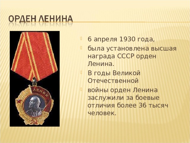 6 апреля 1930 года, была установлена высшая награда СССР орден Ленина. В годы Великой Отечественной войны орден Ленина заслужили за боевые отличия более 36 тысяч человек. 