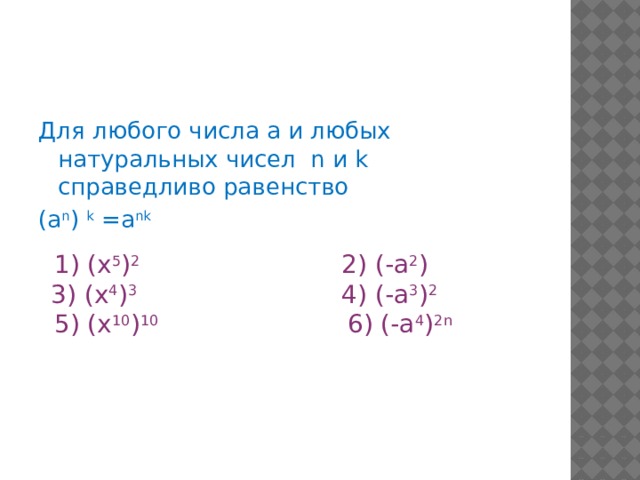Для любого числа а и любых натуральных чисел n и k справедливо равенство (a n ) k =a nk  1) (х 5 ) 2 2) (-а 2 )    3) (х 4 ) 3 4) (-а 3 ) 2   5) (х 10 ) 10 6) (-а 4 ) 2n  