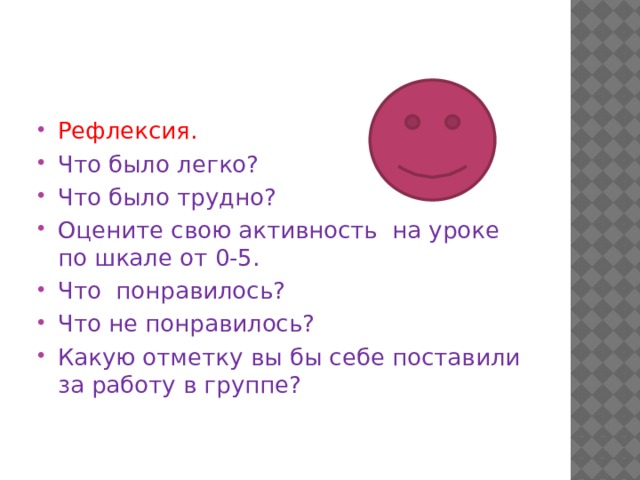 Рефлексия. Что было легко? Что было трудно? Оцените свою активность на уроке по шкале от 0-5. Что понравилось? Что не понравилось? Какую отметку вы бы себе поставили за работу в группе? 