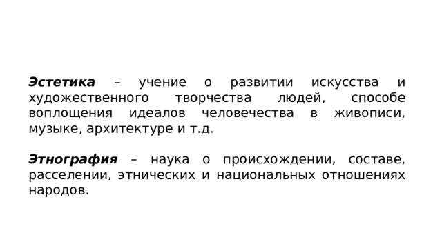 Эстетика –  учение о развитии искусства и художественного творчества людей, способе воплощения идеалов человечества в живописи, музыке, архитектуре и т.д. Этнография –  наука о происхождении, составе, расселении, этнических и национальных отношениях народов. 