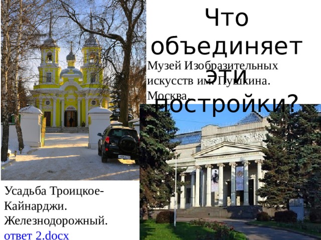 Что объединяет эти постройки? Музей Изобразительных искусств им. Пушкина. Москва. Усадьба Троицкое-Кайнарджи. Железнодорожный. ответ 2. docx