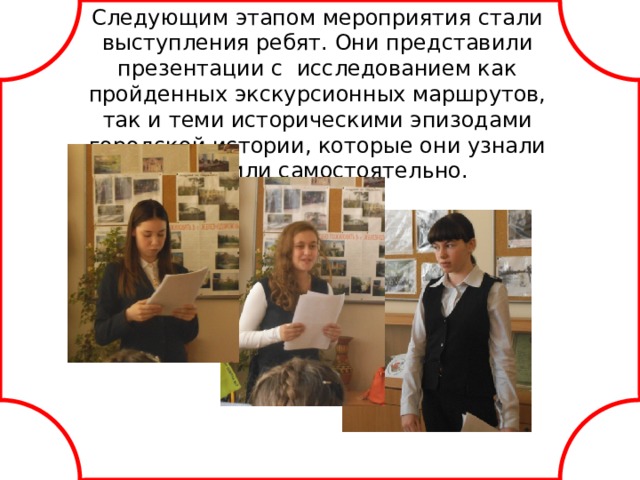 Следующим этапом мероприятия стали выступления ребят. Они представили презентации с исследованием как пройденных экскурсионных маршрутов, так и теми историческими эпизодами городской истории, которые они узнали и изучили самостоятельно.