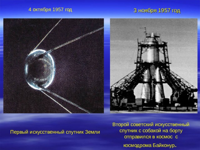 4 октября 1957 год 3 ноября 1957 год Второй советский искусственный спутник с собакой на борту отправился в космос с космодрома Байконур . Первый искусственный спутник Земли 