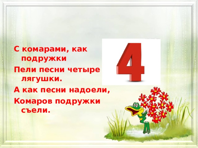С комарами, как подружки Пели песни четыре лягушки. А как песни надоели, Комаров подружки съели. 