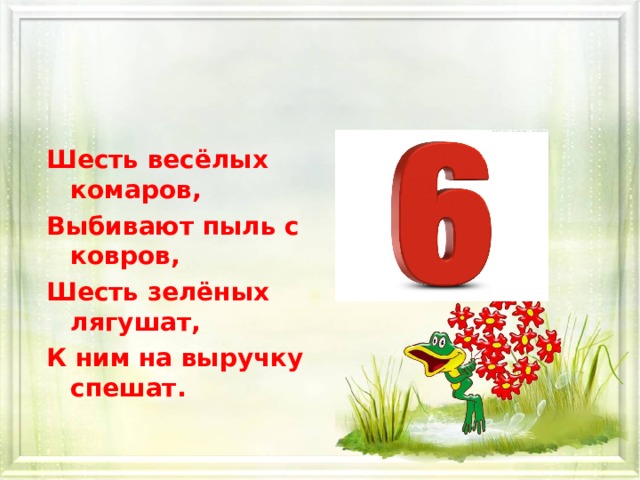 Шесть весёлых комаров, Выбивают пыль с ковров, Шесть зелёных лягушат, К ним на выручку спешат.  