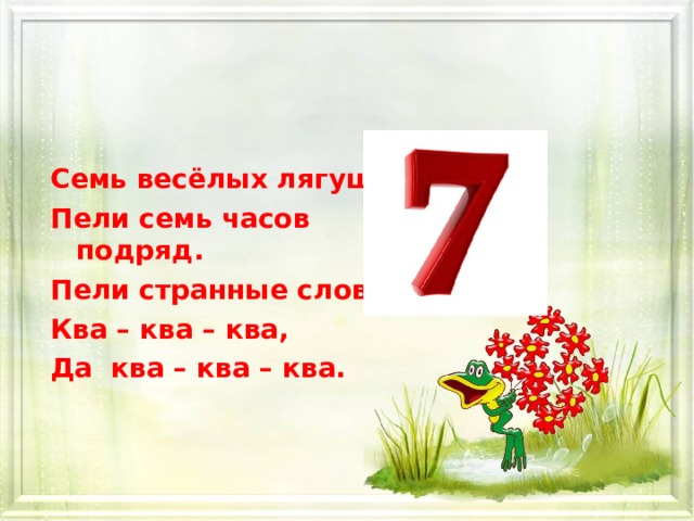 Семь весёлых лягушат, Пели семь часов подряд. Пели странные слова: Ква – ква – ква, Да ква – ква – ква.    