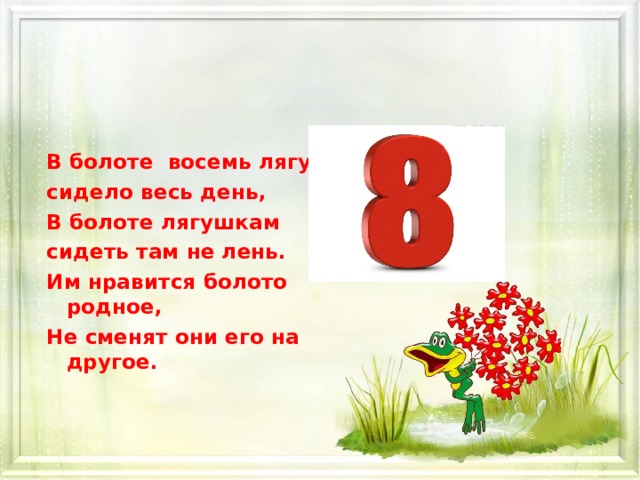 В болоте восемь лягушек сидело весь день, В болоте лягушкам сидеть там не лень. Им нравится болото родное, Не сменят они его на другое.    