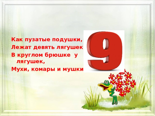 Как пузатые подушки, Лежат девять лягушек. В круглом брюшке у лягушек, Мухи, комары и мушки.     