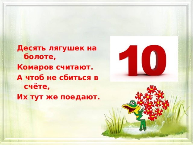 Десять лягушек на болоте, Комаров считают. А чтоб не сбиться в счёте, Их тут же поедают.     