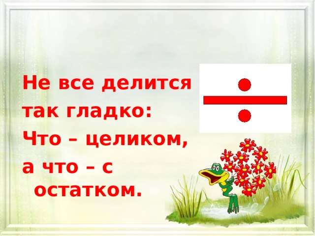 Не все делится так гладко: Что – целиком, а что – с остатком. 