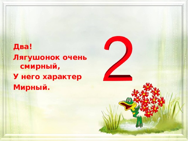 Два! Лягушонок очень смирный, У него характер Мирный. 
