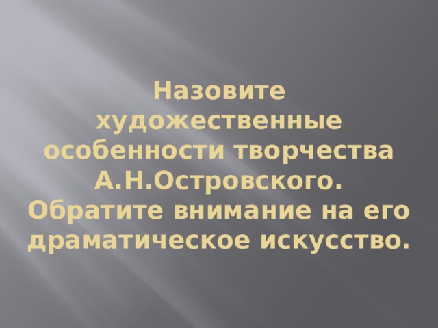 Назовите художественные особенности творчества А.Н.Островского.  Обратите внимание на его драматическое искусство. 
