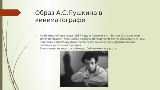 Образ А.С.Пушкина в кинематографе На Всемирной выставке 1937 года в Париже этот фильм был удостоен золотой медали. Режиссеру удалось исторически точно воссоздать эпоху, передать атмосферу Царскосельского лицея в годы формирования поэтического гения Пушкина.  Этот фильм находится в фондах библиотеки искусств. 