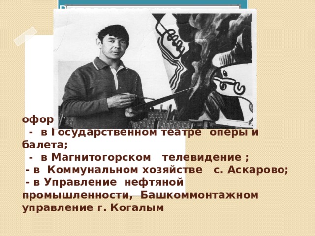 Вставка рисунка  Работал художником- оформителем:  - в Государственном театре оперы и балета;  - в Магнитогорском телевидение ;  - в Коммунальном хозяйстве с. Аскарово;  - в Управление нефтяной промышленности, Башкоммонтажном управление г. Когалым  