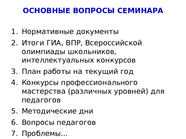 ОСНОВНЫЕ ВОПРОСЫ СЕМИНАРА Нормативные документы Итоги ГИА, ВПР, Всероссийской олимпиады школьников, интеллектуальных конкурсов План работы на текущий год Конкурсы профессионального мастерства (различных уровней) для педагогов Методические дни Вопросы педагогов Проблемы… 3 