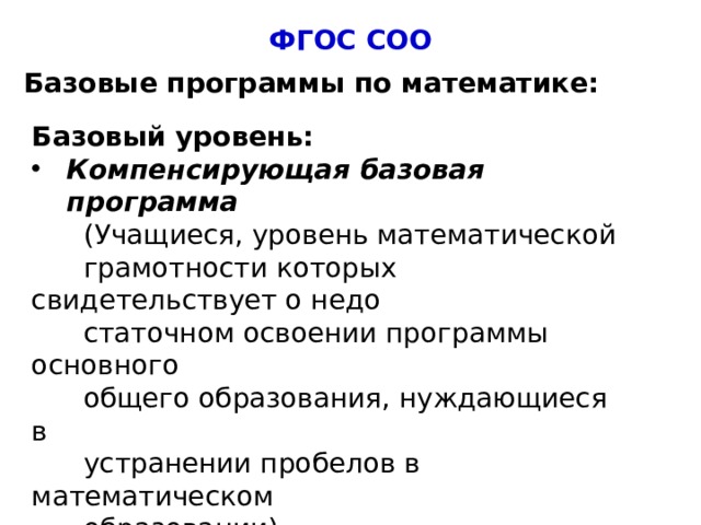 ФГОС СОО Базовые программы по математике: Базовый уровень: Компенсирующая базовая программа  (Учащиеся, уровень математической  грамотности которых свидетельствует о недо  статочном освоении программы основного  общего образования, нуждающиеся в  устранении пробелов в математическом  образовании)  4 