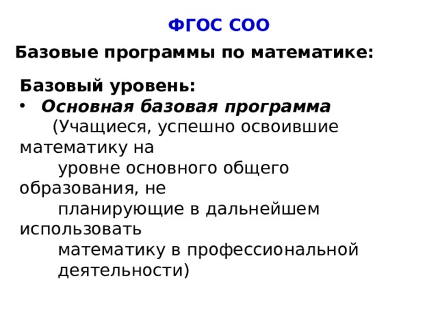 ФГОС СОО Базовые программы по математике: Базовый уровень: Основная базовая программа  (Учащиеся, успешно освоившие математику на  уровне основного общего образования, не  планирующие в дальнейшем использовать  математику в профессиональной  деятельности)  4 