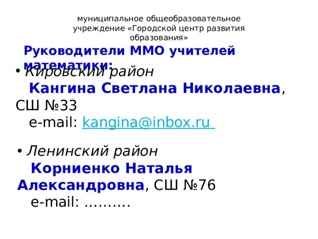 муниципальное общеобразовательное учреждение «Городской центр развития образования» Руководители ММО учителей математики: Кировский район  Кангина Светлана Николаевна , СШ №33  e-mail: kangina@inbox.ru   Ленинский район  Корниенко Наталья Александровна , СШ №76  e-mail: ………. 3 