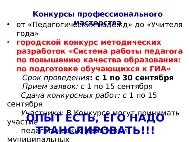 Конкурсы профессионального мастерства от «Педагогических надежд» до «Учителя года» городской конкурс методических разработок «Система работы педагога по повышению качества образования: по подготовке обучающихся к ГИА»  Срок проведения : с 1 по 30 сентября  Прием заявок: с 1 по 15 сентября  Сдача конкурсных работ: с 1 по 15 сентября  Участники: В Конкурсе могут принимать участие  педагогические работники муниципальных  образовательных учреждений города Ярославля ОПЫТ ЕСТЬ, ЕГО НАДО ТРАНСЛИРОВАТЬ!!! 