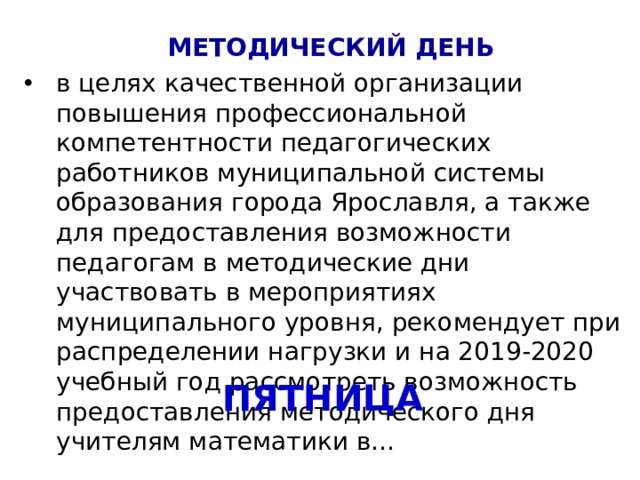 МЕТОДИЧЕСКИЙ ДЕНЬ в целях качественной организации повышения профессиональной компетентности педагогических работников муниципальной системы образования города Ярославля, а также для предоставления возможности педагогам в методические дни участвовать в мероприятиях муниципального уровня, рекомендует при распределении нагрузки и на 2019-2020 учебный год рассмотреть возможность предоставления методического дня учителям математики в… ПЯТНИЦА 