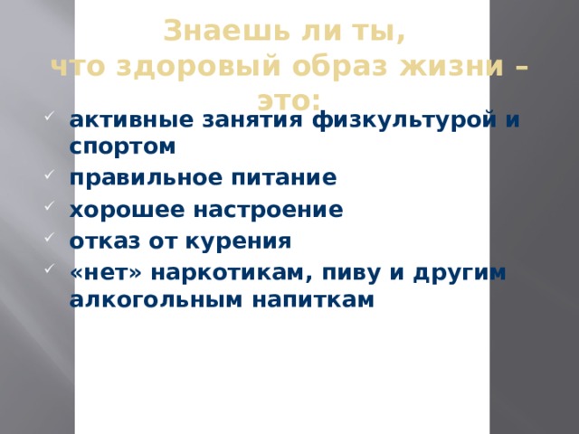 Знаешь ли ты,  что здоровый образ жизни – это:   активные занятия физкультурой и спортом правильное питание хорошее настроение отказ от курения «нет» наркотикам, пиву и другим алкогольным напиткам 