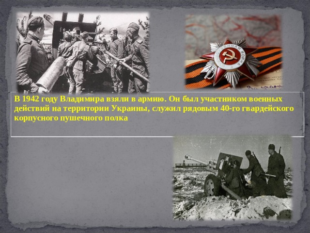 В 1942 году Владимира взяли в армию. Он был участником военных действий на территории Украины, служил рядовым 40-го гвардейского корпусного пушечного полка  