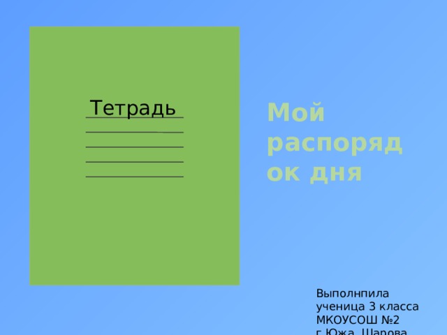   Тетрадь Мой распорядок дня Выполнпила ученица 3 класса МКОУСОШ №2 г.Южа Шарова Ксения 