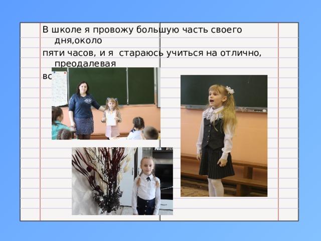 В школе я провожу большую часть своего дня,около пяти часов, и я стараюсь учиться на отлично, преодалевая все трудности. 