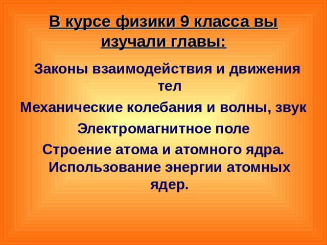 В курсе физики 9 класса вы изучали главы:  Законы взаимодействия и движения тел Механические колебания и волны, звук Электромагнитное поле Строение атома и атомного ядра. Использование энергии атомных ядер.  