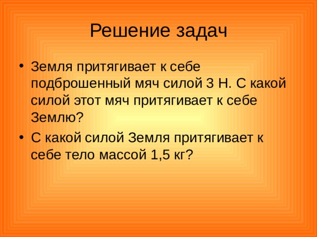 Решение задач Земля притягивает к себе подброшенный мяч силой 3 Н. С какой силой этот мяч притягивает к себе Землю? C какой силой Земля притягивает к себе тело массой 1,5 кг? 