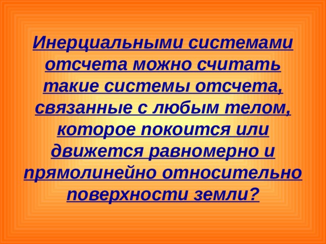 Инерциальными системами отсчета можно считать такие системы отсчета, связанные с любым телом, которое покоится или движется равномерно и прямолинейно относительно поверхности земли? 