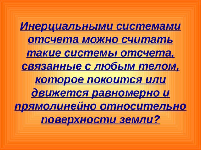 Инерциальными системами отсчета можно считать такие системы отсчета, связанные с любым телом, которое покоится или движется равномерно и прямолинейно относительно поверхности земли? 