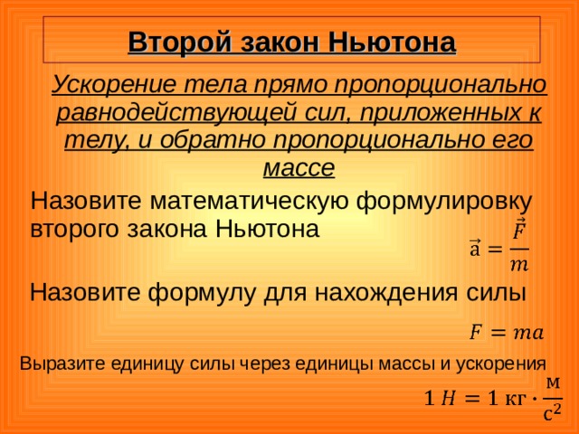 Второй закон Ньютона Ускорение тела прямо пропорционально равнодействующей сил, приложенных к телу, и обратно пропорционально его массе  Назовите математическую формулировку второго закона Ньютона Назовите формулу для нахождения силы Выразите единицу силы через единицы массы и ускорения 