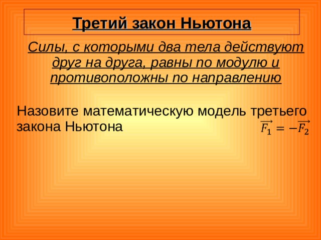 Третий закон Ньютона Силы, с которыми два тела действуют друг на друга, равны по модулю и противоположны по направлению Назовите математическую модель третьего закона Ньютона 