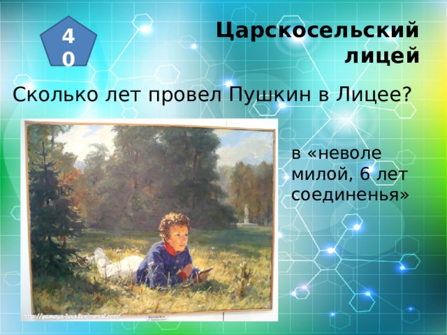 Царскосельский  лицей 40 Сколько лет провел Пушкин в Лицее? в «неволе милой, 6 лет соединенья» 